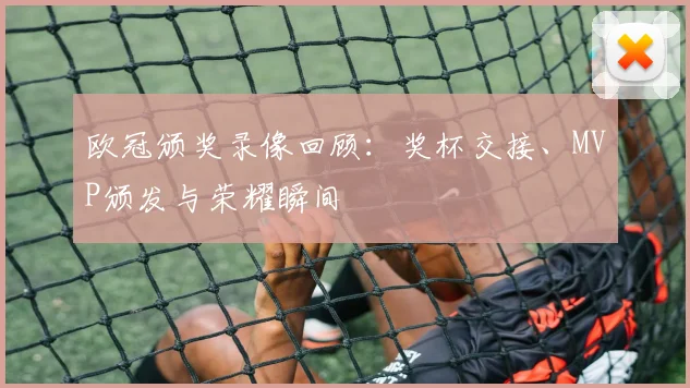 欧冠颁奖录像回顾:奖杯交接、MVP颁发与荣耀瞬间