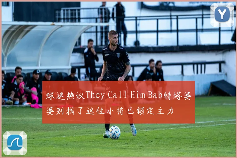 球迷热议They Call Him Bab特塔婆婆别找了这位小将已锁定主力