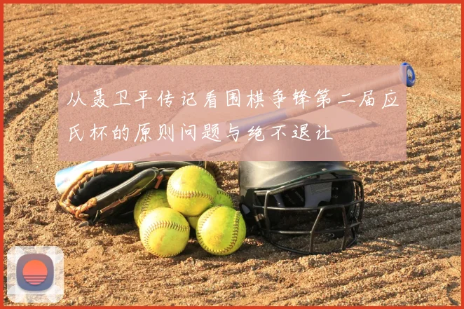 从聂卫平传记看围棋争锋第二届应氏杯的原则问题与绝不退让